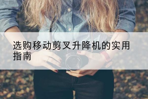 左云移动剪叉升降机怎么选-选购移动剪叉升降机的实用指南
