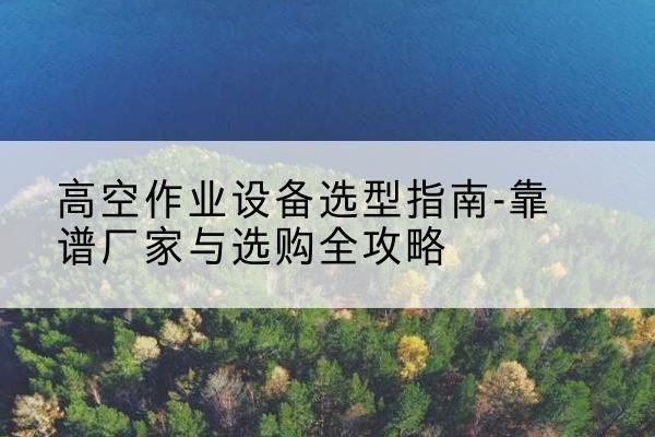 左云升降车厂家-高空作业设备选型指南-靠谱厂家与选购全攻略