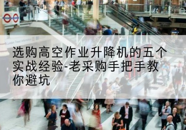 左云高空作业升降机厂家-选购高空作业升降机的五个实战经验-老采购手把手教你避坑