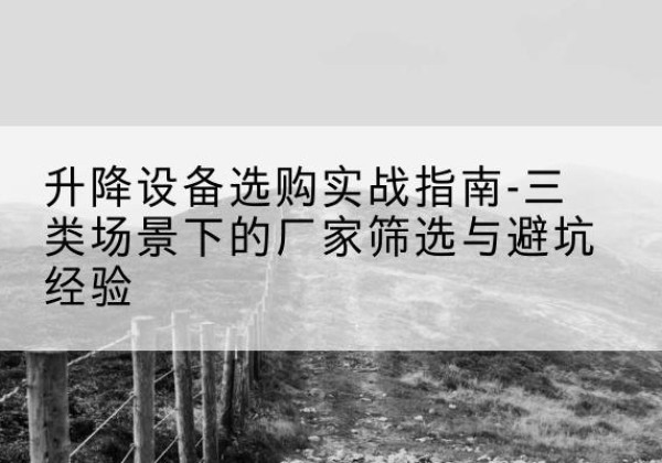 左云移动式升降机厂家推荐-升降设备选购实战指南-三类场景下的厂家筛选与避坑经验