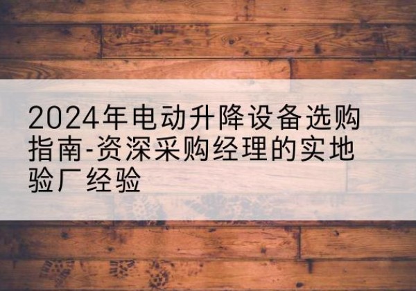 左云电动剪叉升降平台厂家-2024年电动升降设备选购指南-资深采购经理的实地验厂经验