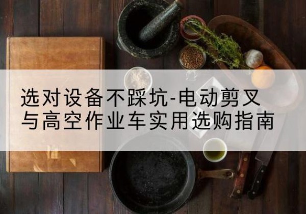 左云电动剪叉升降平台怎么选-选对设备不踩坑-电动剪叉与高空作业车实用选购指南