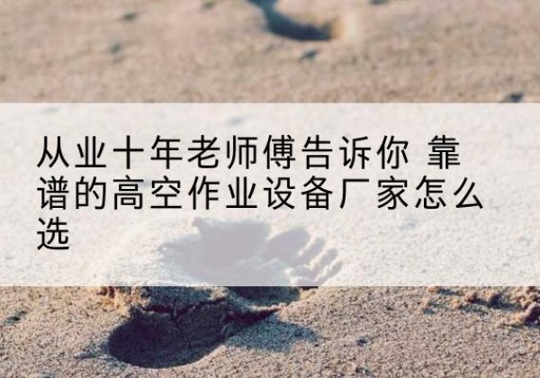 左云高空作业升降机厂家推荐-从业十年老师傅告诉你 靠谱的高空作业设备厂家怎么选