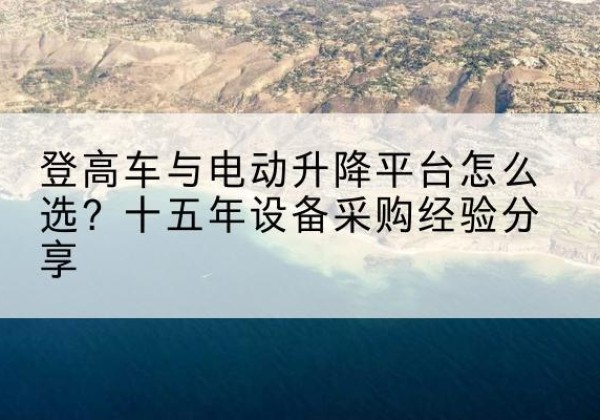 左云登高车厂家厂家-登高车与电动升降平台怎么选？十五年设备采购经验分享