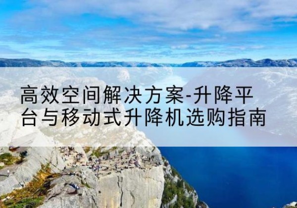 左云升降平台厂家-*空间解决方案-升降平台与移动式升降机选购指南