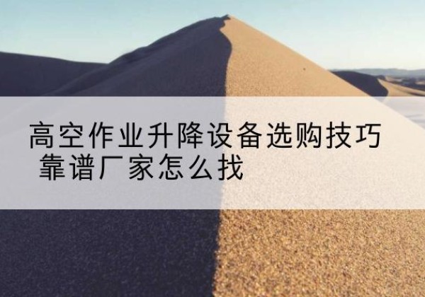 左云电动升降平台厂家推荐-高空作业升降设备选购技巧 靠谱厂家怎么找