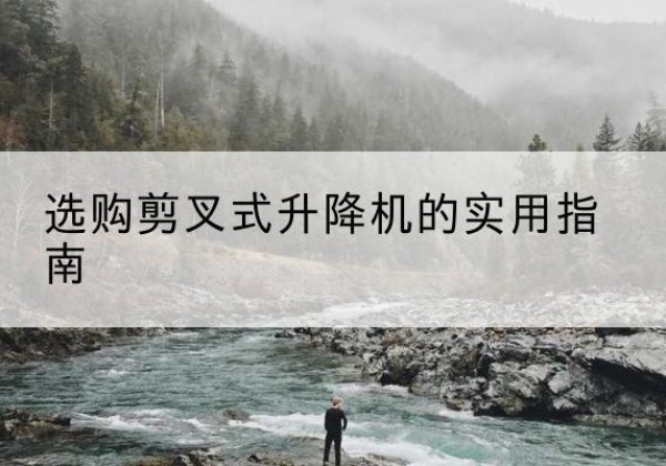 左云剪叉式升降机怎么选-选购剪叉式升降机的实用指南