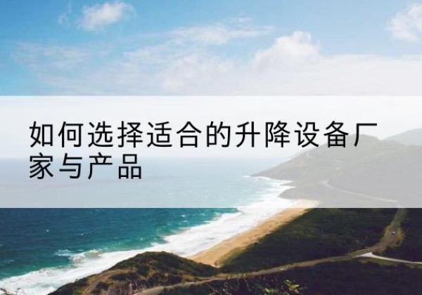 左云电动升降平台厂家-如何选择适合的升降设备厂家与产品