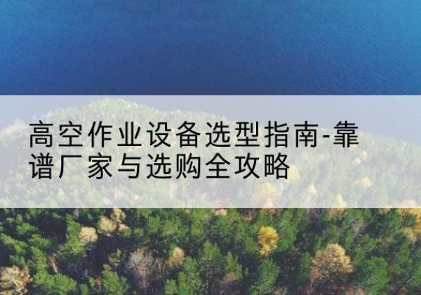 左云升降车厂家-高空作业设备选型指南-靠谱厂家与选购全攻略